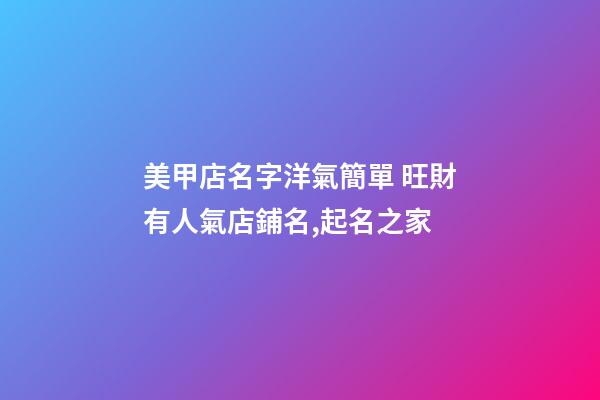 美甲店名字洋氣簡單 旺財有人氣店鋪名,起名之家-第1張-店鋪起名-玄機派
